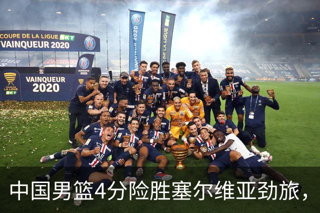 中国男篮4分险胜塞尔维亚劲旅，徐昕10分8板4封盖，王俊杰18+14